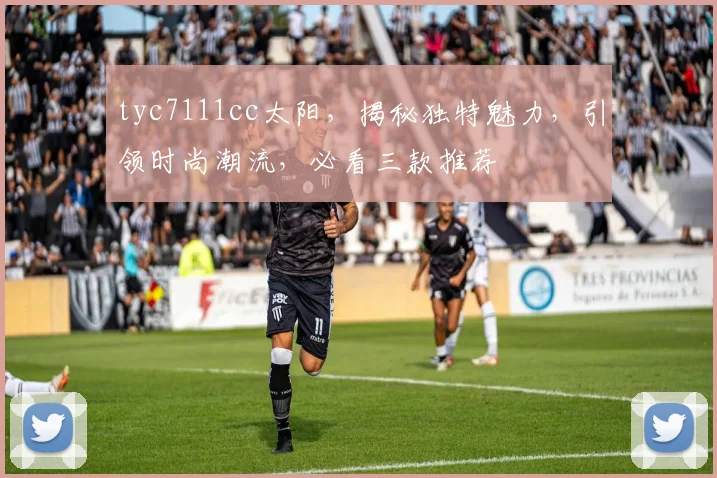 tyc7111cc太阳，揭秘独特魅力，引领时尚潮流，必看三款推荐