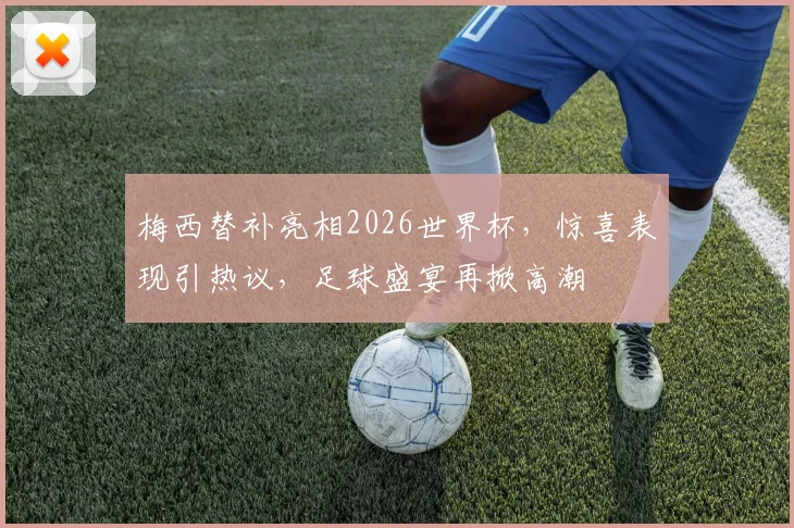 梅西替补亮相2026世界杯，惊喜表现引热议，足球盛宴再掀高潮