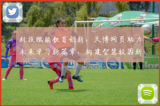 科技赋能教育创新，天博网页助力未来学习新篇章，构建智慧校园新体验，共享教育智慧。