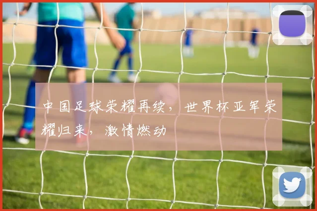 中国足球荣耀再续，世界杯亚军荣耀归来，激情燃动