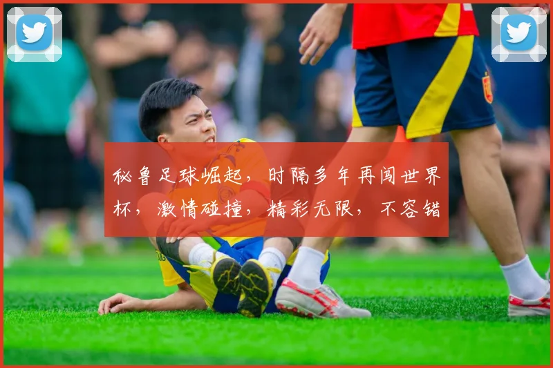 秘鲁足球崛起，时隔多年再闯世界杯，激情碰撞，精彩无限，不容错过