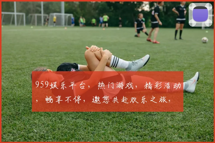 959娱乐平台，热门游戏，精彩活动，畅享不停，邀您共赴欢乐之旅，不容错过