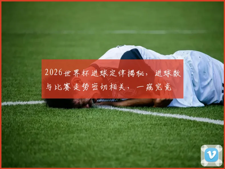 2026世界杯进球定律揭秘，进球数与比赛走势密切相关，一窥究竟