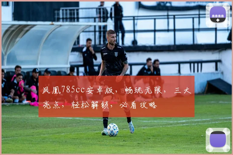 凤凰785cc安卓版，畅玩无限，三大亮点，轻松解锁，必看攻略