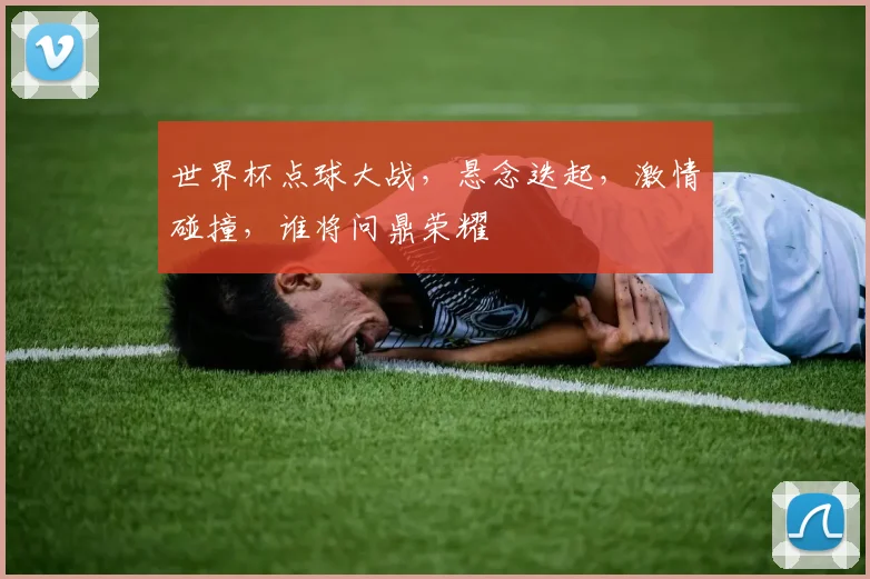 世界杯点球大战，悬念迭起，激情碰撞，谁将问鼎荣耀
