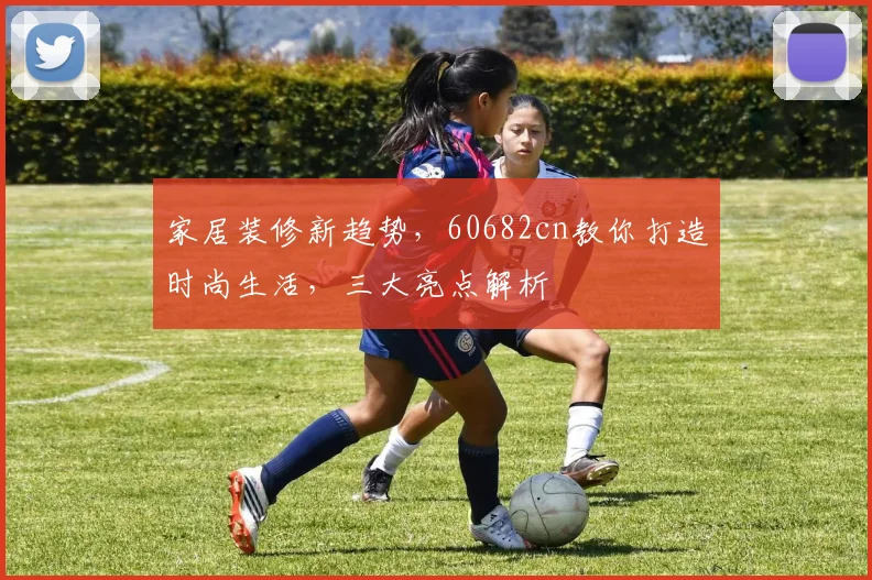 家居装修新趋势，60682cn教你打造时尚生活，三大亮点解析