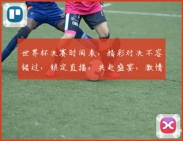 世界杯决赛时间表，精彩对决不容错过，锁定直播，共赴盛宴，激情四溢
