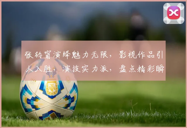 张钧甯演绎魅力无限，影视作品引人入胜，演技实力派，盘点精彩瞬间，备受瞩目