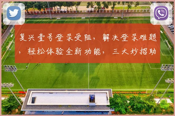 复兴壹号登录受阻，解决登录难题，轻松体验全新功能，三大妙招助力