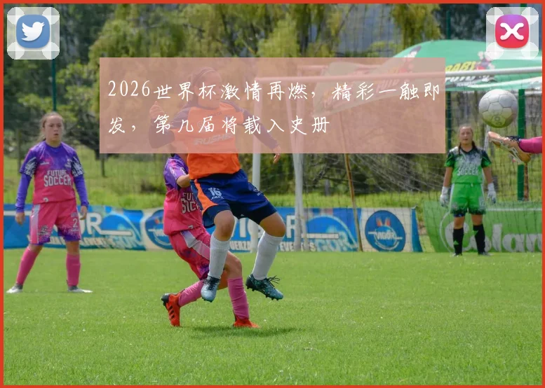 2026世界杯激情再燃，精彩一触即发，第几届将载入史册