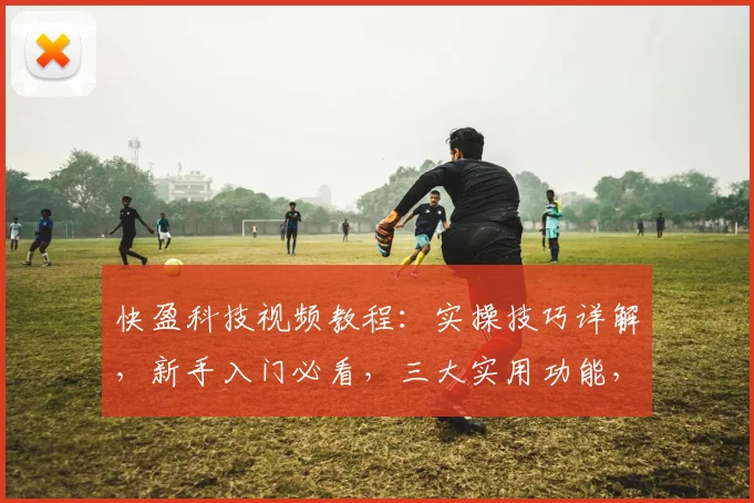 快盈科技视频教程：实操技巧详解，新手入门必看，三大实用功能，轻松上手，学以致用