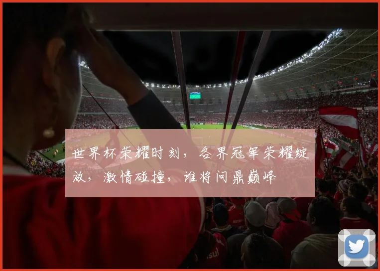 世界杯荣耀时刻，各界冠军荣耀绽放，激情碰撞，谁将问鼎巅峰