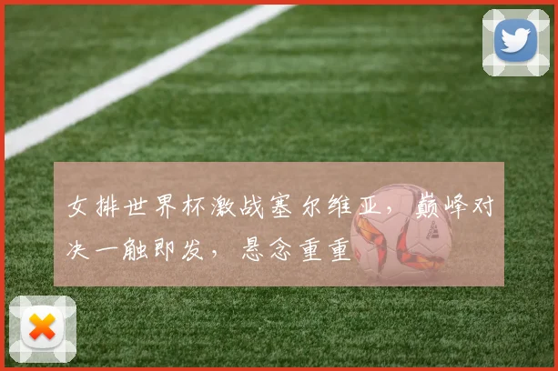 女排世界杯激战塞尔维亚，巅峰对决一触即发，悬念重重