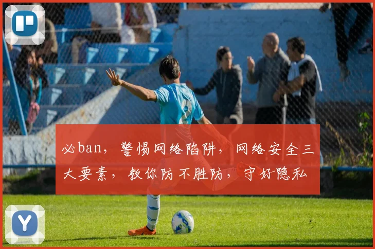 必ban，警惕网络陷阱，网络安全三大要素，教你防不胜防，守好隐私防线
