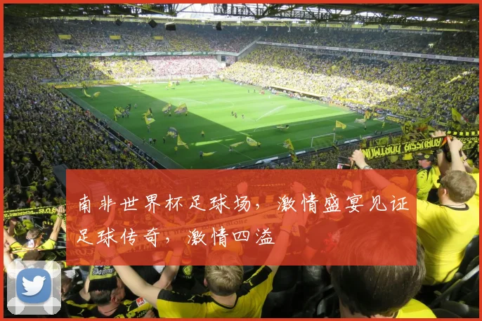 南非世界杯足球场，激情盛宴见证足球传奇，激情四溢